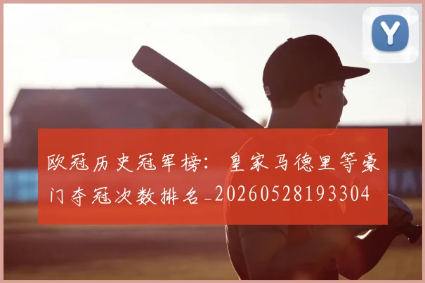 欧冠历史冠军榜：皇家马德里等豪门夺冠次数排名_20260528193304