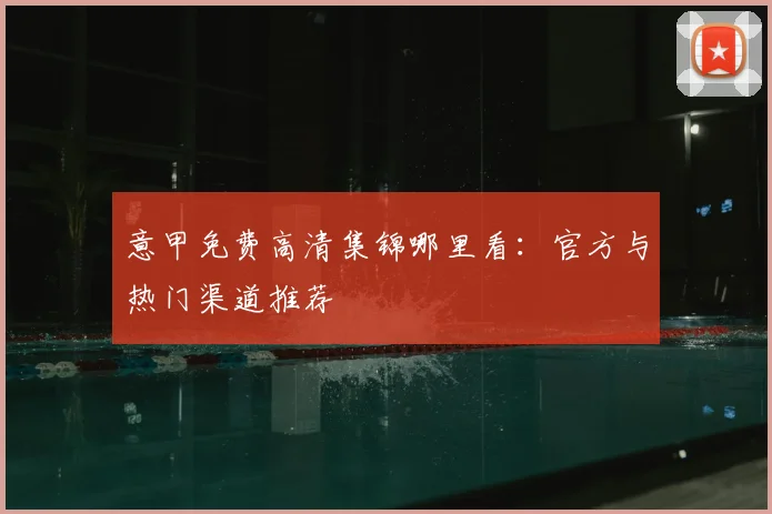 意甲免费高清集锦哪里看：官方与热门渠道推荐