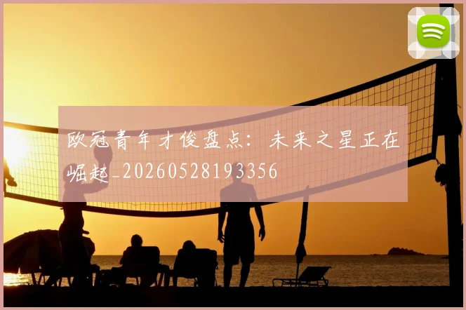 欧冠青年才俊盘点：未来之星正在崛起_20260528193356