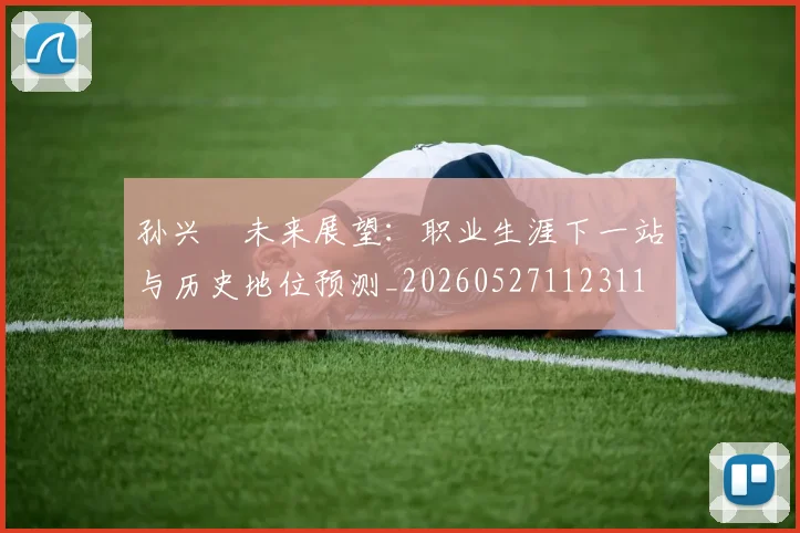 孙兴慜未来展望：职业生涯下一站与历史地位预测_20260527112311