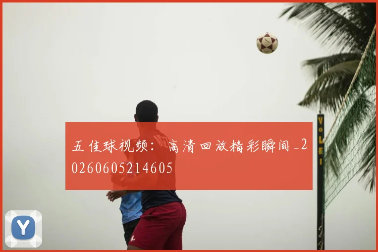 五佳球视频:高清回放精彩瞬间_20260605214605