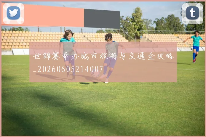 世锦赛举办城市旅游与交通全攻略_20260605214007