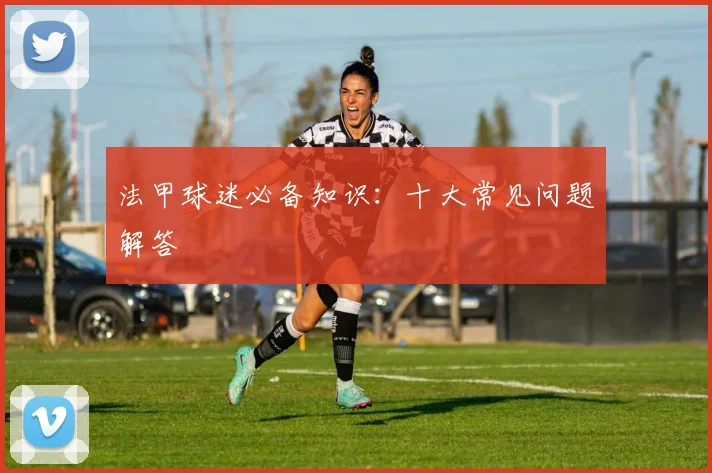 法甲球迷必备知识：十大常见问题解答