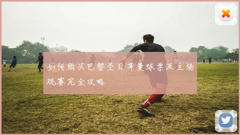 如何购买巴黎圣日耳曼球票及主场观赛完全攻略
