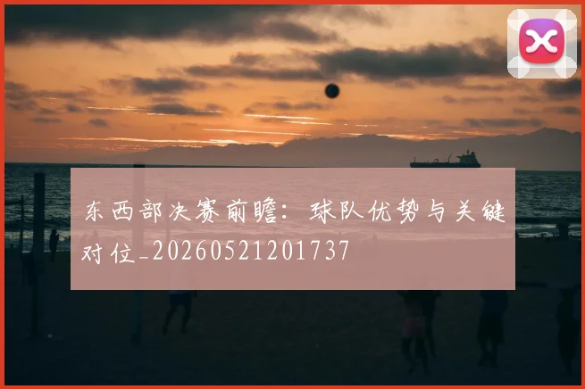 东西部决赛前瞻：球队优势与关键对位_20260521201737