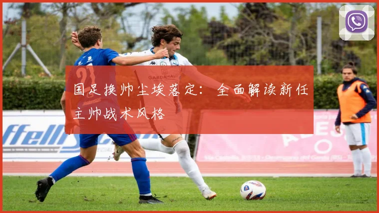 国足换帅尘埃落定：全面解读新任主帅战术风格