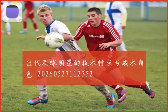 当代足球明星的技术特点与战术角色_20260527112352