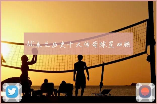 AC米兰历史十大传奇球星回顾