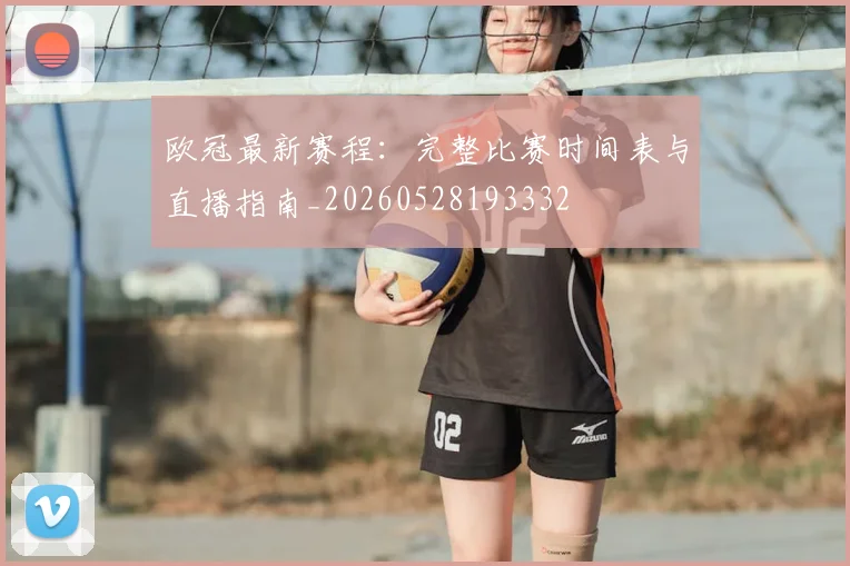 欧冠最新赛程：完整比赛时间表与直播指南_20260528193332