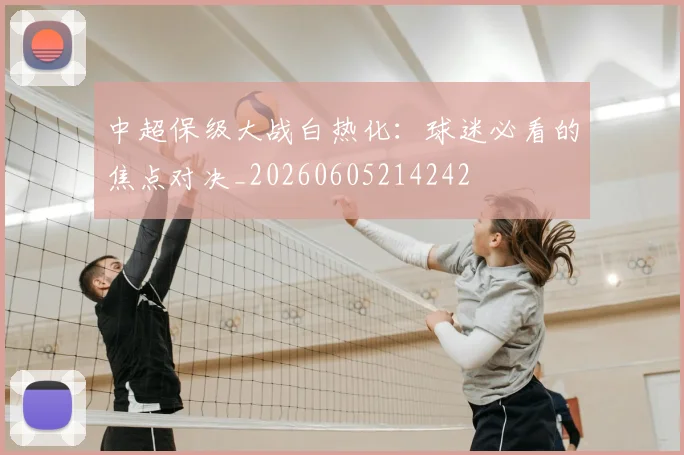中超保级大战白热化：球迷必看的焦点对决_20260605214242