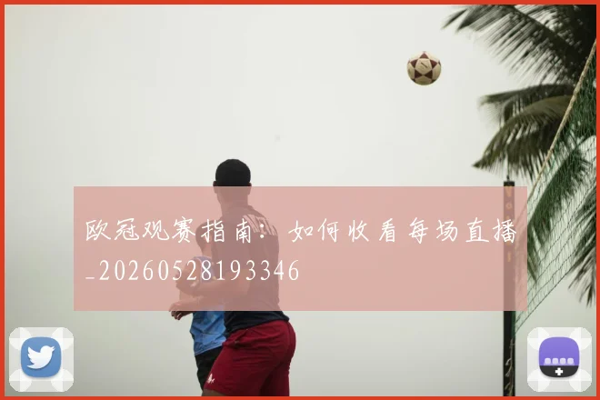 欧冠观赛指南：如何收看每场直播_20260528193346