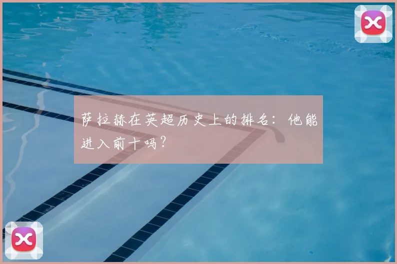 萨拉赫在英超历史上的排名：他能进入前十吗？