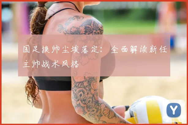 国足换帅尘埃落定：全面解读新任主帅战术风格