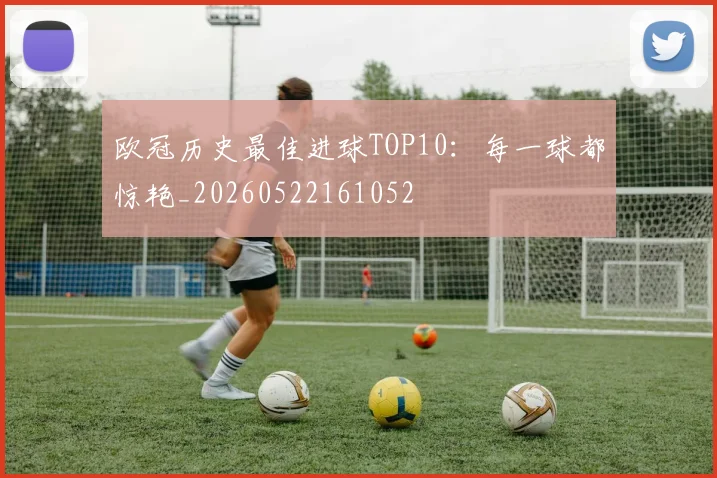 欧冠历史最佳进球TOP10：每一球都惊艳_20260522161052