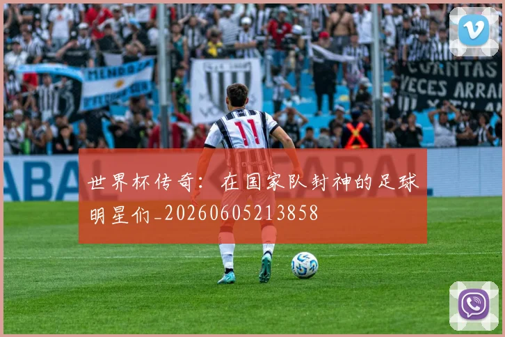 世界杯传奇：在国家队封神的足球明星们_20260605213858