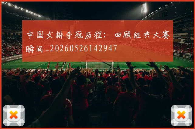 中国女排夺冠历程：回顾经典大赛瞬间_20260526142947