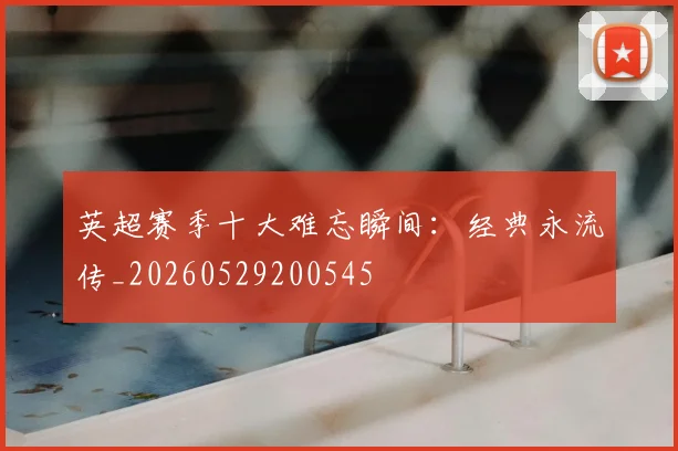 英超赛季十大难忘瞬间：经典永流传_20260529200545
