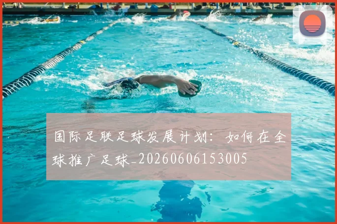国际足联足球发展计划：如何在全球推广足球_20260606153005