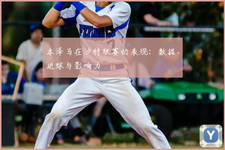 本泽马在沙特联赛的表现：数据、进球与影响力