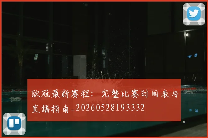 欧冠最新赛程：完整比赛时间表与直播指南_20260528193332