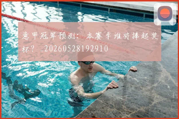 意甲冠军预测：本赛季谁将捧起奖杯？_20260528192910