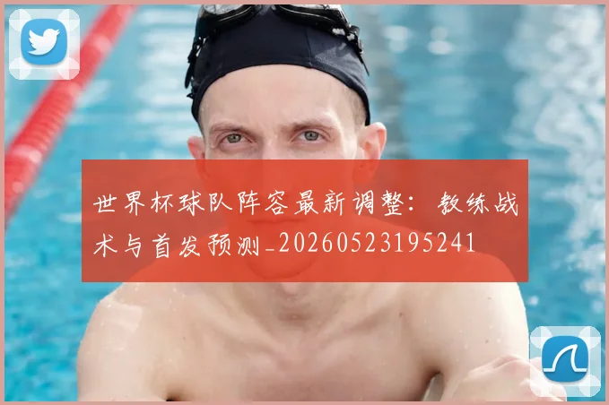 世界杯球队阵容最新调整:教练战术与首发预测_20260523195241