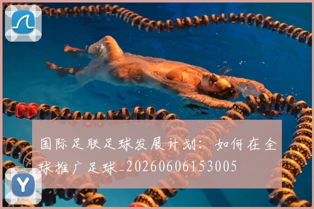 国际足联足球发展计划：如何在全球推广足球_20260606153005