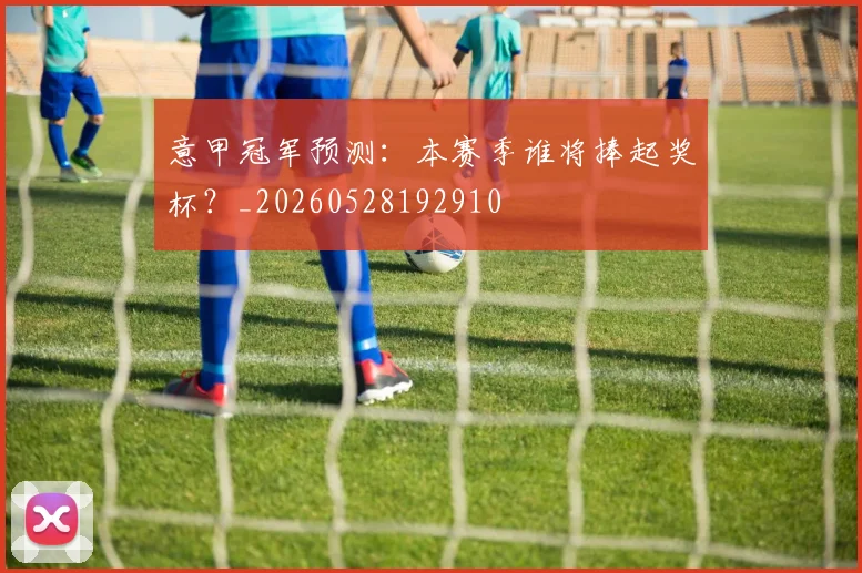 意甲冠军预测:本赛季谁将捧起奖杯?_20260528192910