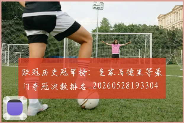 欧冠历史冠军榜：皇家马德里等豪门夺冠次数排名_20260528193304